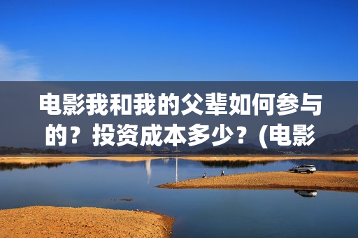 电影我和我的父辈如何参与的？投资成本多少？(电影我和我的父辈 诗)