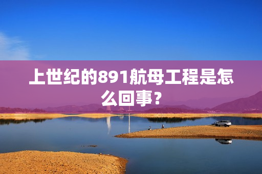 上世纪的891航母工程是怎么回事？