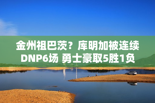 金州祖巴茨？库明加被连续DNP6场 勇士豪取5胜1负