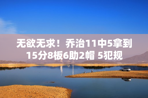 无欲无求！乔治11中5拿到15分8板6助2帽 5犯规