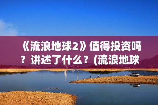 《流浪地球2》值得投资吗？讲述了什么？(流浪地球2票房)