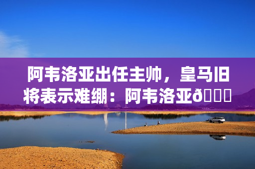 阿韦洛亚出任主帅,皇马旧将表示难绷:阿韦洛亚😂🤦♂️ 阿韦洛亚出任主帅,皇马旧将表示难绷:阿韦洛亚😂🤦♂️