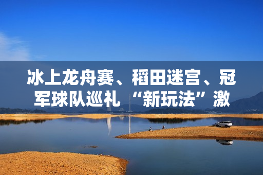 冰上龙舟赛、稻田迷宫、冠军球队巡礼 “新玩法”激发消费潜力