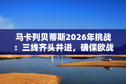 马卡列贝蒂斯2026年挑战：三线齐头并进，确保欧战席位
