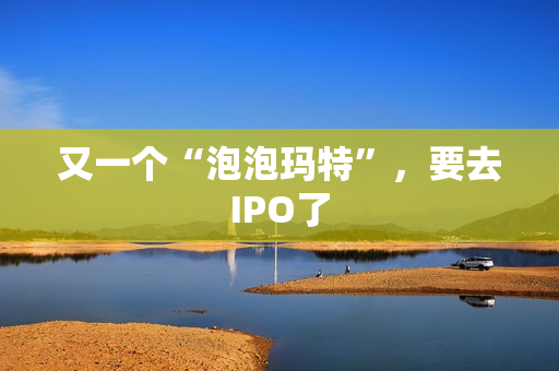 又一个“泡泡玛特”，要去IPO了