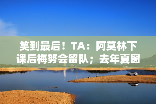 笑到最后！TA：阿莫林下课后梅努会留队；去年夏窗曾想4000万镑卖