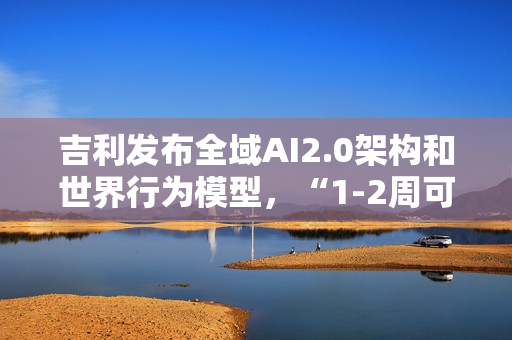 吉利发布全域AI2.0架构和世界行为模型，“1-2周可迭代一次”