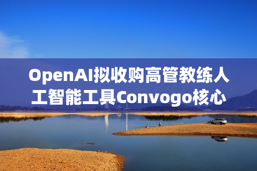 OpenAI拟收购高管教练人工智能工具Convogo核心团队
