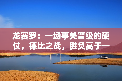 龙赛罗：一场事关晋级的硬仗，德比之战，胜负高于一切，无关场面