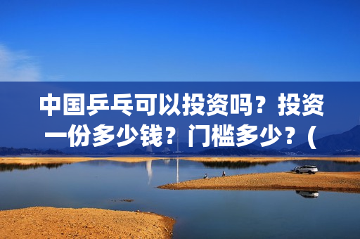 中国乒乓可以投资吗？投资一份多少钱？门槛多少？(中国乒乓投资3.5亿花在哪里)