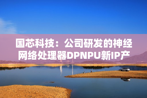 国芯科技：公司研发的神经网络处理器DPNPU新IP产品内部测试成功