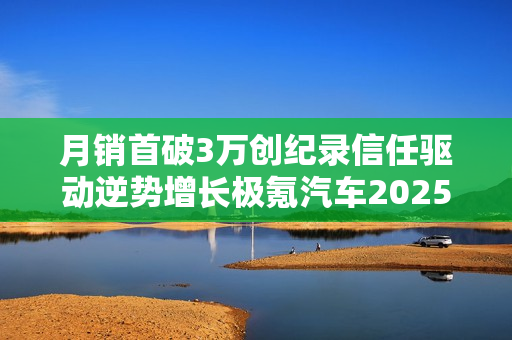 月销首破3万创纪录信任驱动逆势增长极氪汽车2025年12月销量深度解析