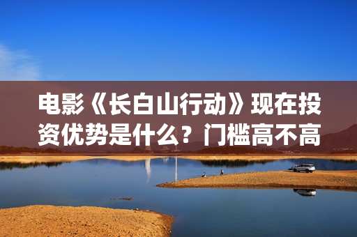 电影《长白山行动》现在投资优势是什么？门槛高不高？怎么投资一份嗯?(《长白山》)