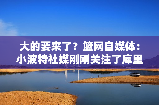 大的要来了？篮网自媒体：小波特社媒刚刚关注了库里👀