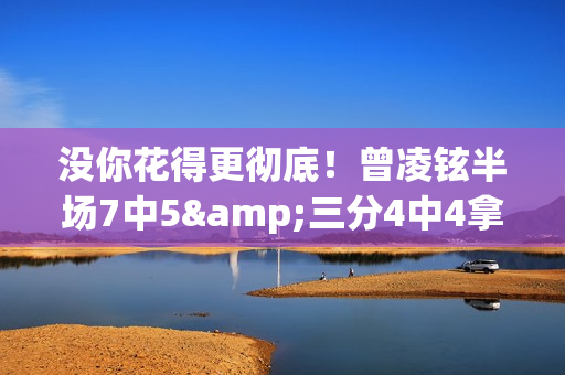 没你花得更彻底！曾凌铉半场7中5&三分4中4拿到14分