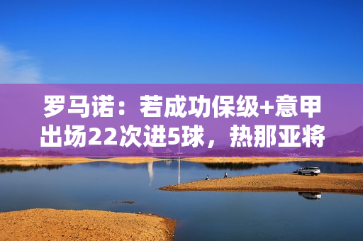 罗马诺：若成功保级+意甲出场22次进5球，热那亚将强制买断科隆博