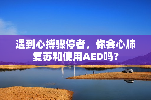 遇到心搏骤停者，你会心肺复苏和使用AED吗？
