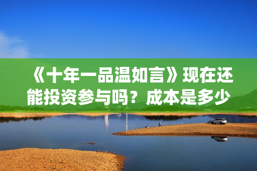 《十年一品温如言》现在还能投资参与吗？成本是多少的呢？怎么投资一份电影呢？(十年一品温如言 书海沧生)