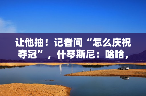 让他抽！记者问“怎么庆祝夺冠”，什琴斯尼：哈哈，你懂的🚬