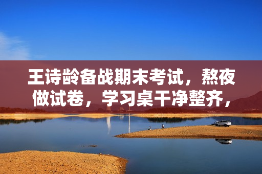 王诗龄备战期末考试，熬夜做试卷，学习桌干净整齐，字写得也好看