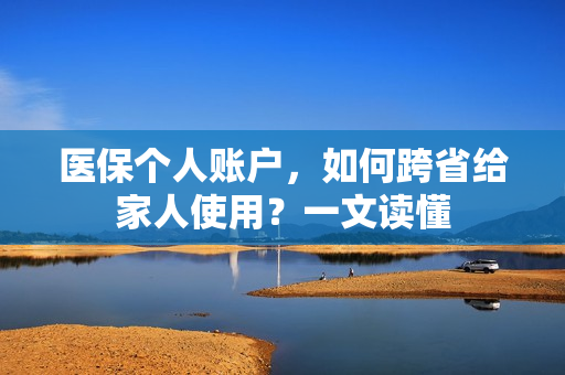 医保个人账户，如何跨省给家人使用？一文读懂