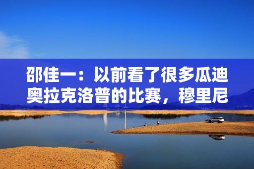 邵佳一：以前看了很多瓜迪奥拉克洛普的比赛，穆里尼奥我也很喜欢