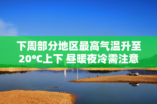 下周部分地区最高气温升至20℃上下 昼暖夜冷需注意保暖