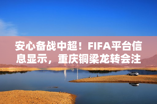 安心备战中超！FIFA平台信息显示，重庆铜梁龙转会注册禁令已消除