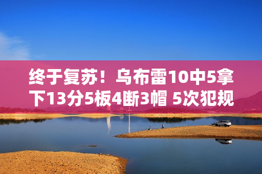 终于复苏！乌布雷10中5拿下13分5板4断3帽 5次犯规