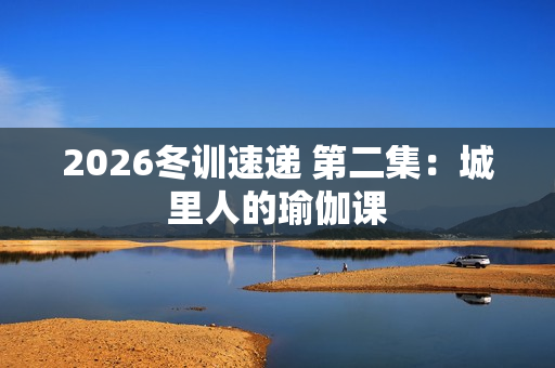 2026冬训速递 第二集：城里人的瑜伽课
