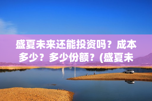 盛夏未来还能投资吗？成本多少？多少份额？(盛夏未来能回本吗)