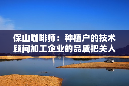 保山咖啡师：种植户的技术顾问加工企业的品质把关人