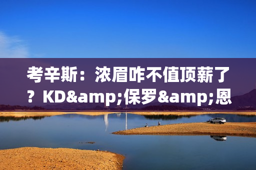 考辛斯：浓眉咋不值顶薪了？KD&保罗&恩比德都是伤了继续拿大合同