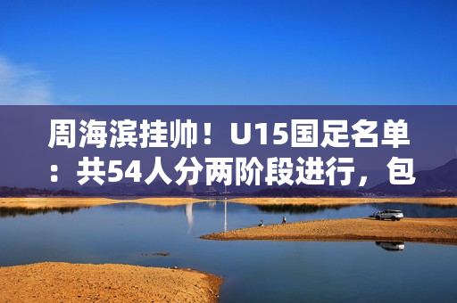 周海滨挂帅!U15国足名单:共54人分两阶段进行,包括3位旅日球员 周海滨挂帅!U15国足名单:共54人分两阶段进行,包括3位旅日球员
