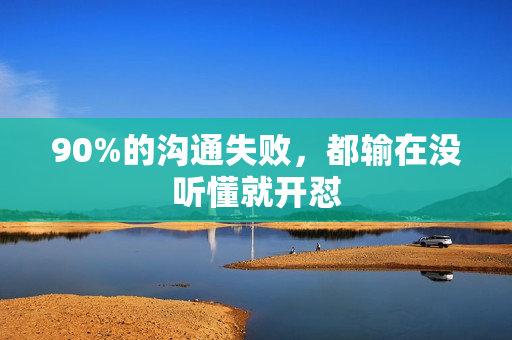 90%的沟通失败，都输在没听懂就开怼