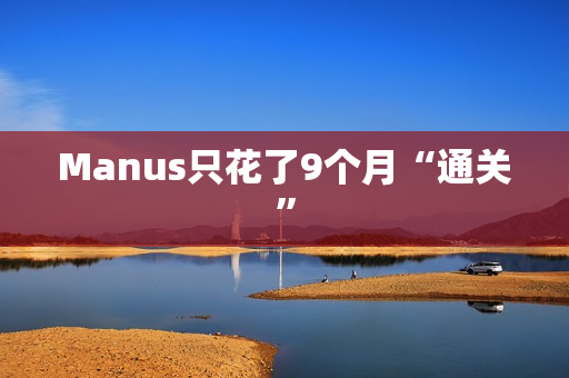 Manus只花了9个月“通关” Manus只花了9个月“通关”