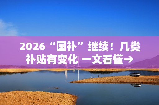 2026“国补”继续!几类补贴有变化 一文看懂→ 2026“国补”继续!几类补贴有变化 一文看懂→