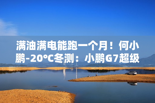 满油满电能跑一个月!何小鹏-20℃冬测:小鹏G7超级增程续航1108.3公里 满油满电能跑一个月!何小鹏-20℃冬测:小鹏G7超级增程续航1108.3公里