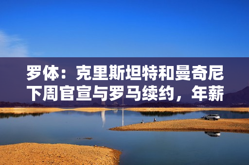 罗体：克里斯坦特和曼奇尼下周官宣与罗马续约，年薪涨到350万欧