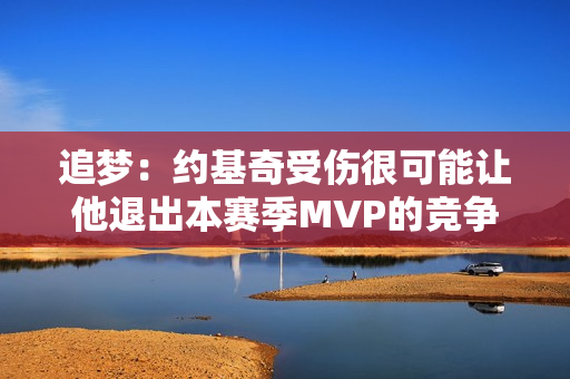 追梦：约基奇受伤很可能让他退出本赛季MVP的竞争 这很不幸！