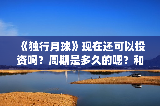 《独行月球》现在还可以投资吗？周期是多久的嗯？和哪家公司签可以签低成本的？(独行月球原作)