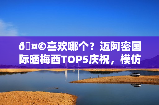 🤩喜欢哪个？迈阿密国际晒梅西TOP5庆祝，模仿雷神、鹰眼在列