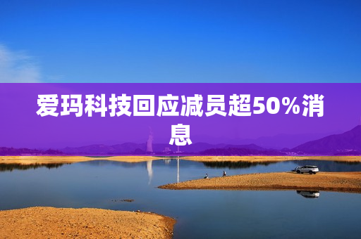 爱玛科技回应减员超50%消息