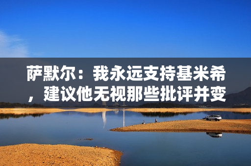 萨默尔：我永远支持基米希，建议他无视那些批评并变得更难缠一些