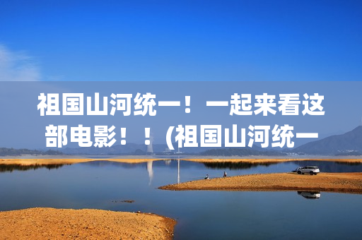 祖国山河统一！一起来看这部电影！！(祖国山河统一繁体字)
