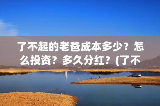 了不起的老爸成本多少？怎么投资？多久分红？(了不起的老爸扮演者)