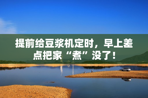 提前给豆浆机定时，早上差点把家“煮”没了！