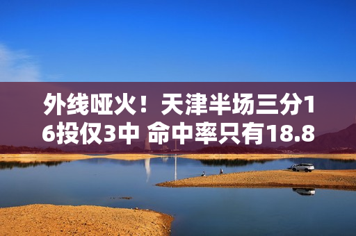 外线哑火！天津半场三分16投仅3中 命中率只有18.8%