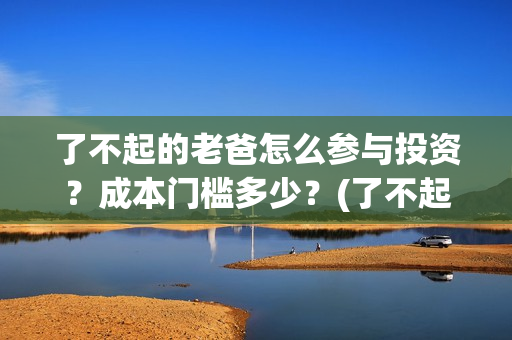 了不起的老爸怎么参与投资？成本门槛多少？(了不起的老爸!)