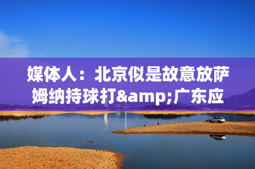 媒体人：北京似是故意放萨姆纳持球打&广东应变慢了 北京暂时无解